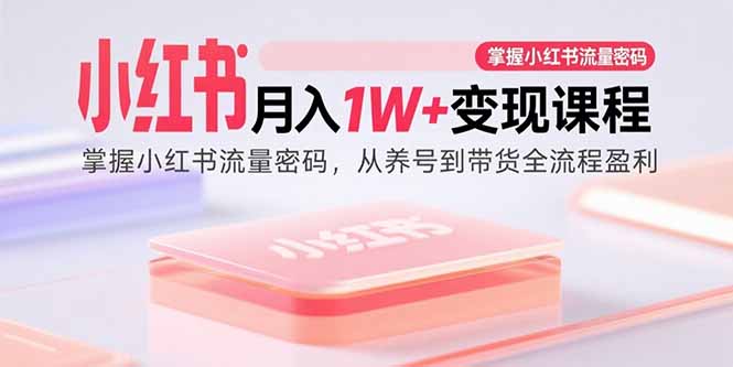 （15885期）小红书月入1W+变现课程：掌握小红书流量密码，从养号到带货全流程盈利