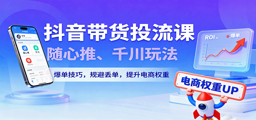 抖音带货投流课，随心推、千川玩法，爆单技巧，规避丢单，提升电商权重