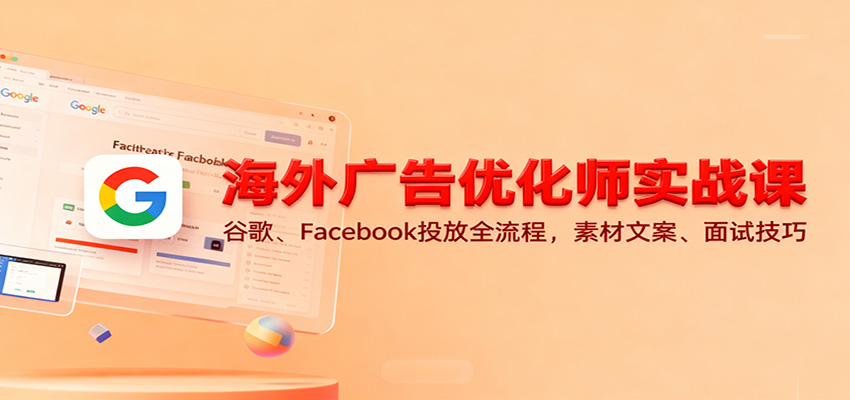 海外广告优化师实战课:谷歌、Facebook投放全流程,素材文案、面试技巧