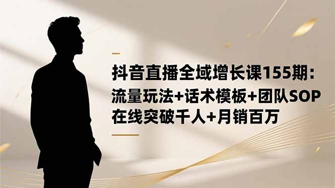 (16586期)抖音直播全域增长课155期:流量玩法+话术模板+团队SOP,在线突破千人+…